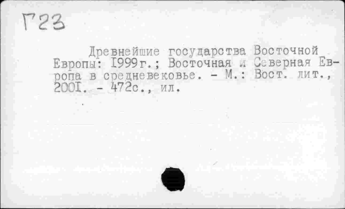 ﻿Г2Ъ
Древнейшие государства Восточной Европы": 1999г. ; Восточная .. верная Европа в средневековье. - М. : Вост, лит., 2001. - 472с., ил.